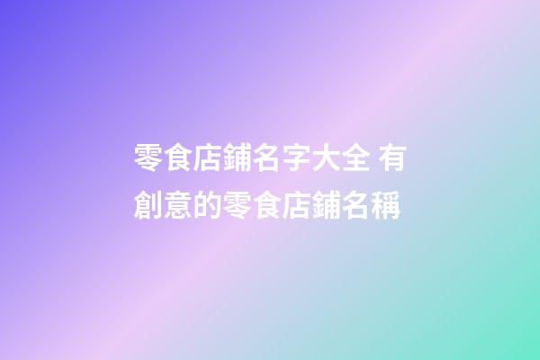 零食店鋪名字大全 有創意的零食店鋪名稱